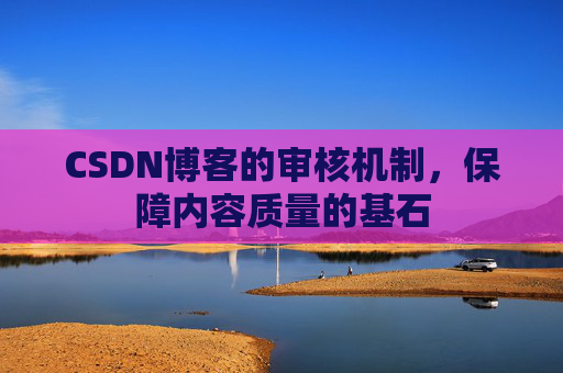 CSDN博客的审核机制,保障内容质量的基石 CSDN博客的审核机制,保障内容质量的基石